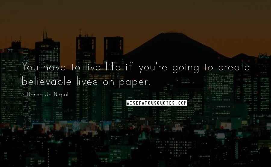 Donna Jo Napoli Quotes: You have to live life if you're going to create believable lives on paper.