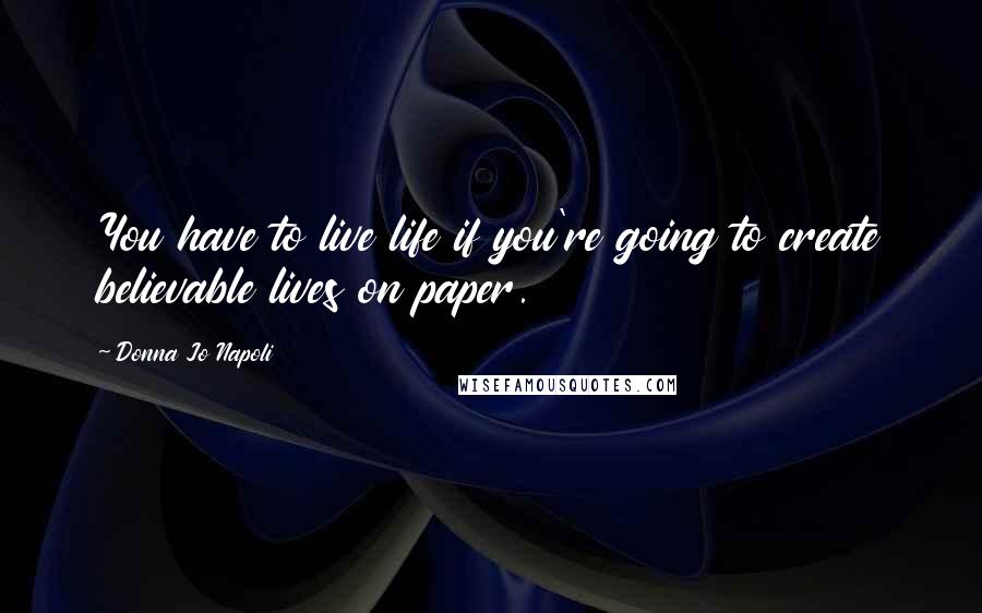 Donna Jo Napoli Quotes: You have to live life if you're going to create believable lives on paper.