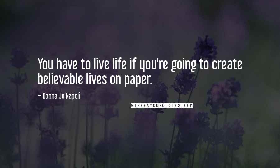 Donna Jo Napoli Quotes: You have to live life if you're going to create believable lives on paper.
