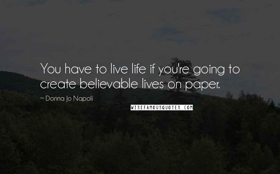 Donna Jo Napoli Quotes: You have to live life if you're going to create believable lives on paper.