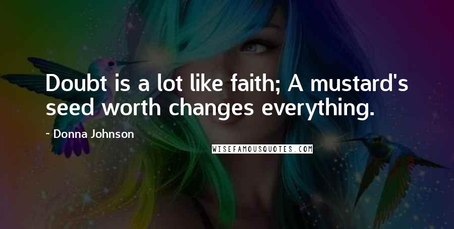 Donna Johnson Quotes: Doubt is a lot like faith; A mustard's seed worth changes everything.