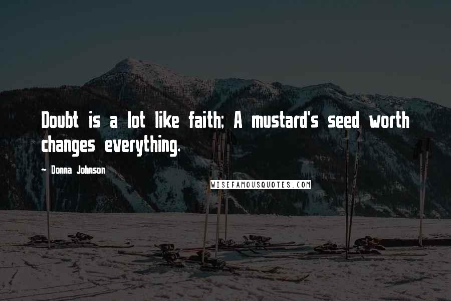 Donna Johnson Quotes: Doubt is a lot like faith; A mustard's seed worth changes everything.