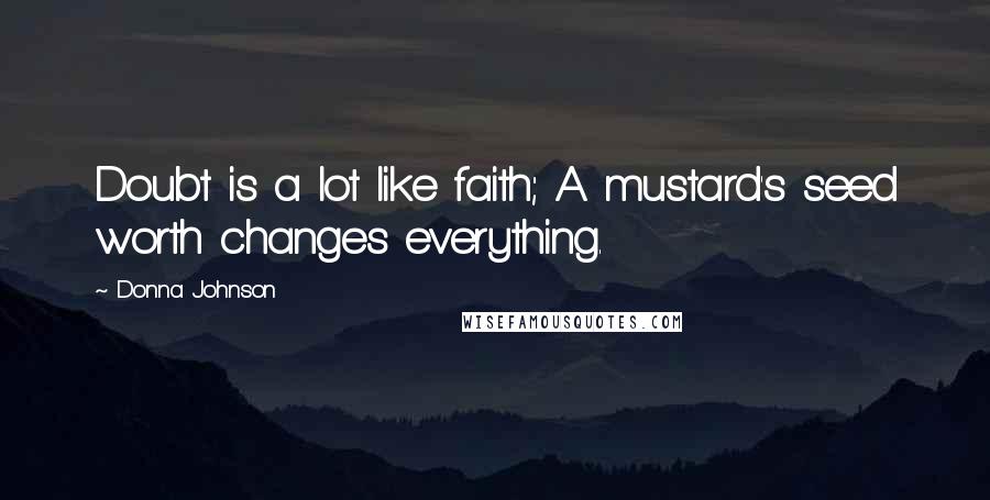 Donna Johnson Quotes: Doubt is a lot like faith; A mustard's seed worth changes everything.