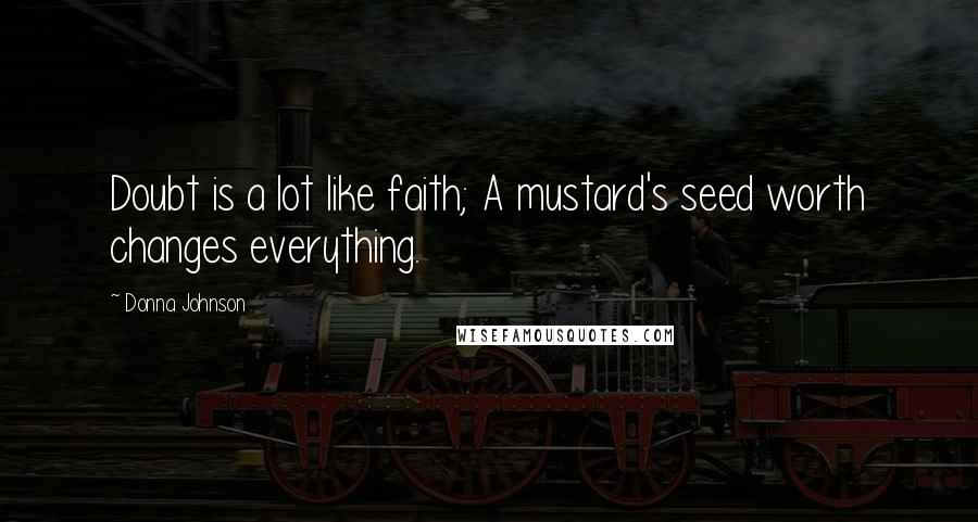 Donna Johnson Quotes: Doubt is a lot like faith; A mustard's seed worth changes everything.