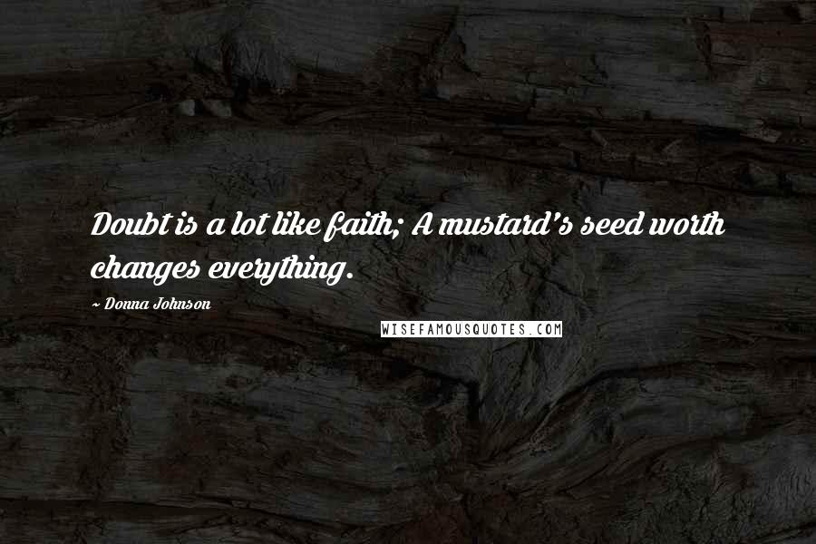 Donna Johnson Quotes: Doubt is a lot like faith; A mustard's seed worth changes everything.