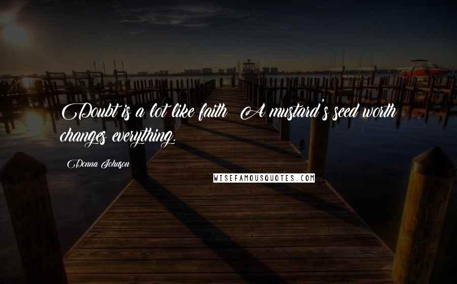 Donna Johnson Quotes: Doubt is a lot like faith; A mustard's seed worth changes everything.