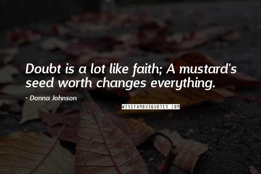 Donna Johnson Quotes: Doubt is a lot like faith; A mustard's seed worth changes everything.