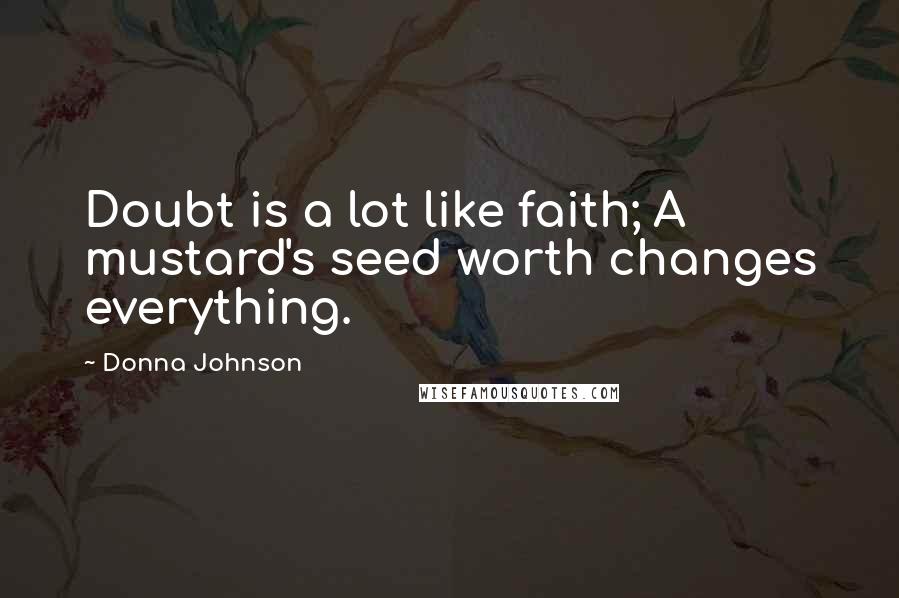 Donna Johnson Quotes: Doubt is a lot like faith; A mustard's seed worth changes everything.