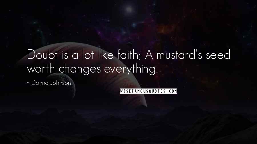 Donna Johnson Quotes: Doubt is a lot like faith; A mustard's seed worth changes everything.