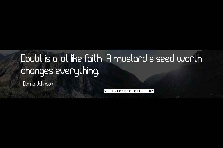 Donna Johnson Quotes: Doubt is a lot like faith; A mustard's seed worth changes everything.