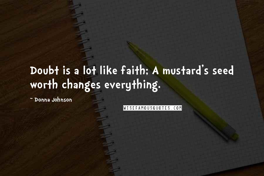 Donna Johnson Quotes: Doubt is a lot like faith; A mustard's seed worth changes everything.