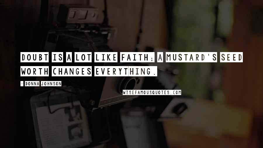 Donna Johnson Quotes: Doubt is a lot like faith; A mustard's seed worth changes everything.