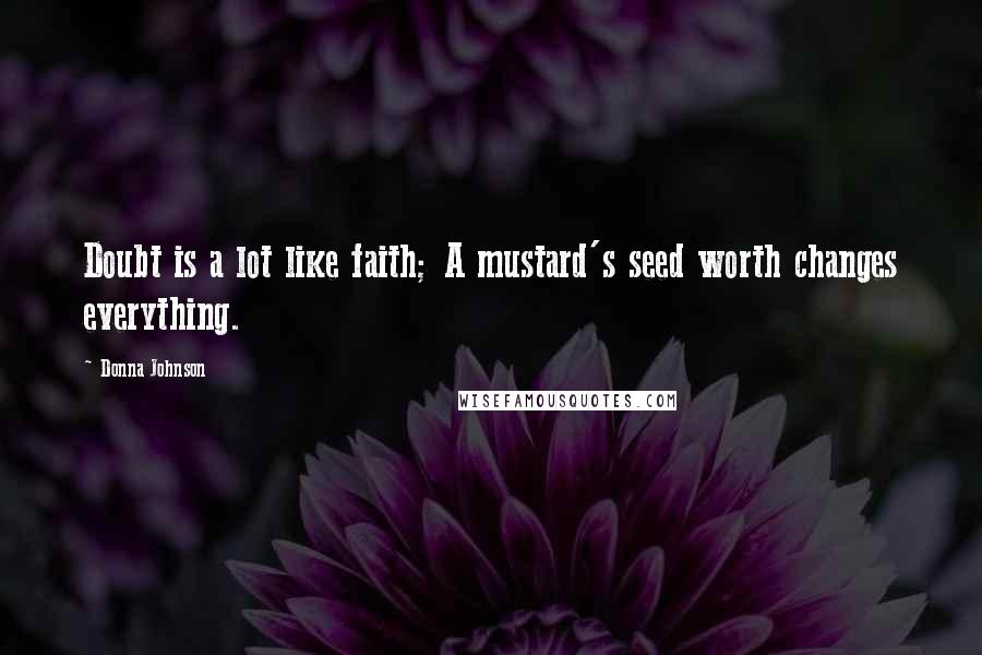 Donna Johnson Quotes: Doubt is a lot like faith; A mustard's seed worth changes everything.