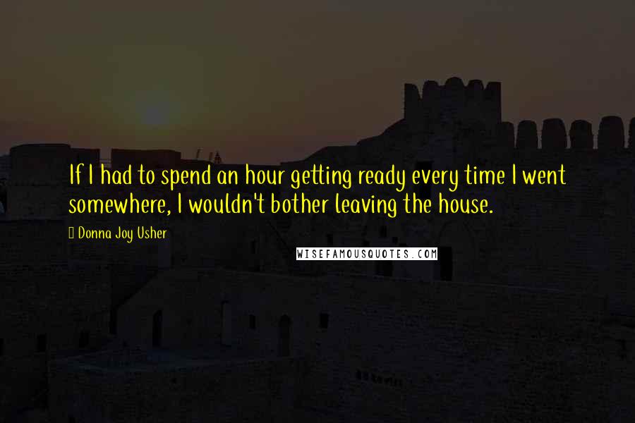 Donna Joy Usher Quotes: If I had to spend an hour getting ready every time I went somewhere, I wouldn't bother leaving the house.