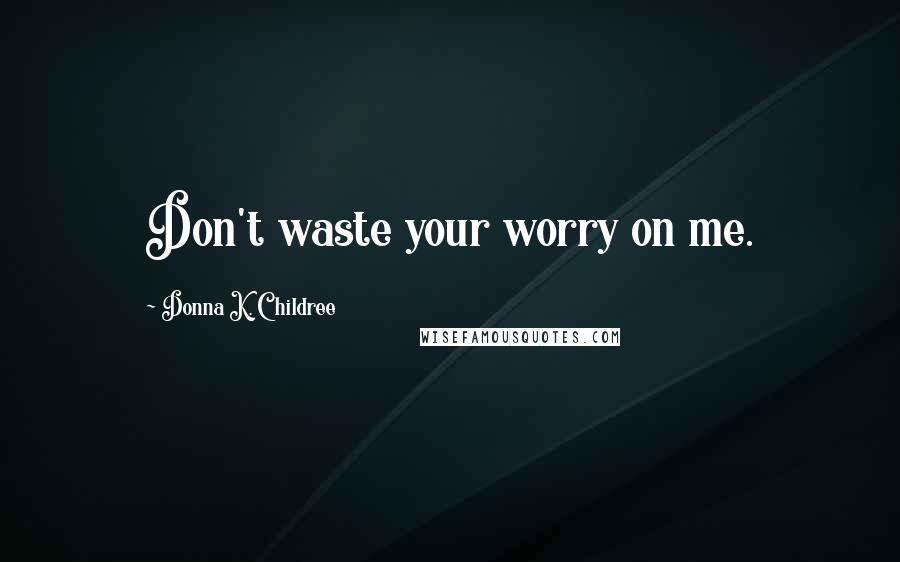 Donna K. Childree Quotes: Don't waste your worry on me.