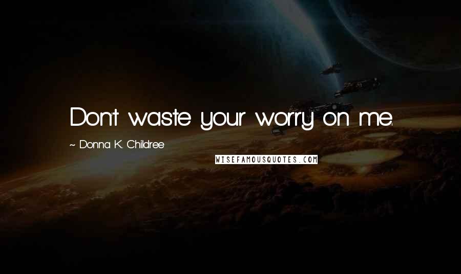 Donna K. Childree Quotes: Don't waste your worry on me.