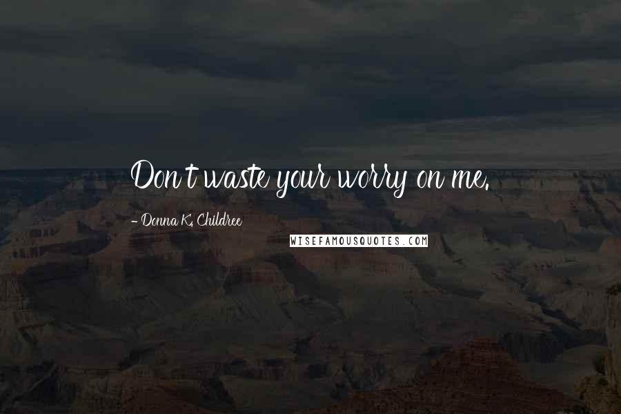 Donna K. Childree Quotes: Don't waste your worry on me.