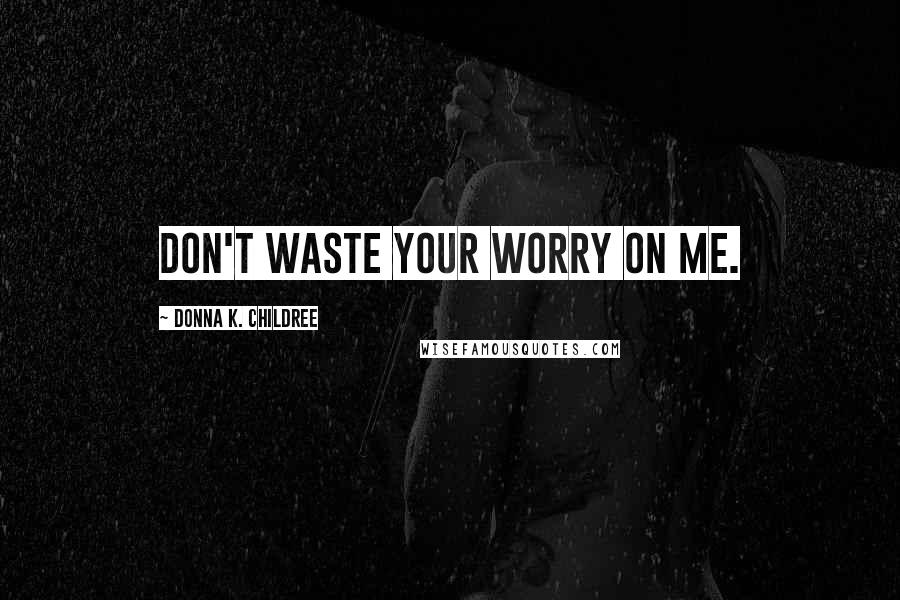 Donna K. Childree Quotes: Don't waste your worry on me.