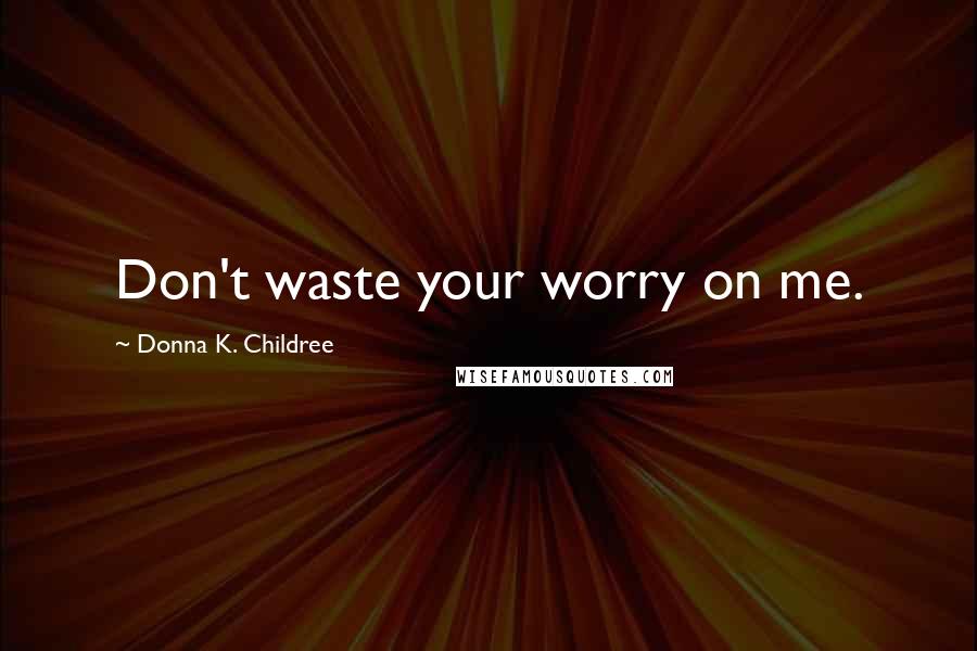 Donna K. Childree Quotes: Don't waste your worry on me.