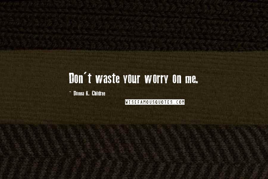 Donna K. Childree Quotes: Don't waste your worry on me.