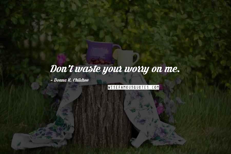 Donna K. Childree Quotes: Don't waste your worry on me.