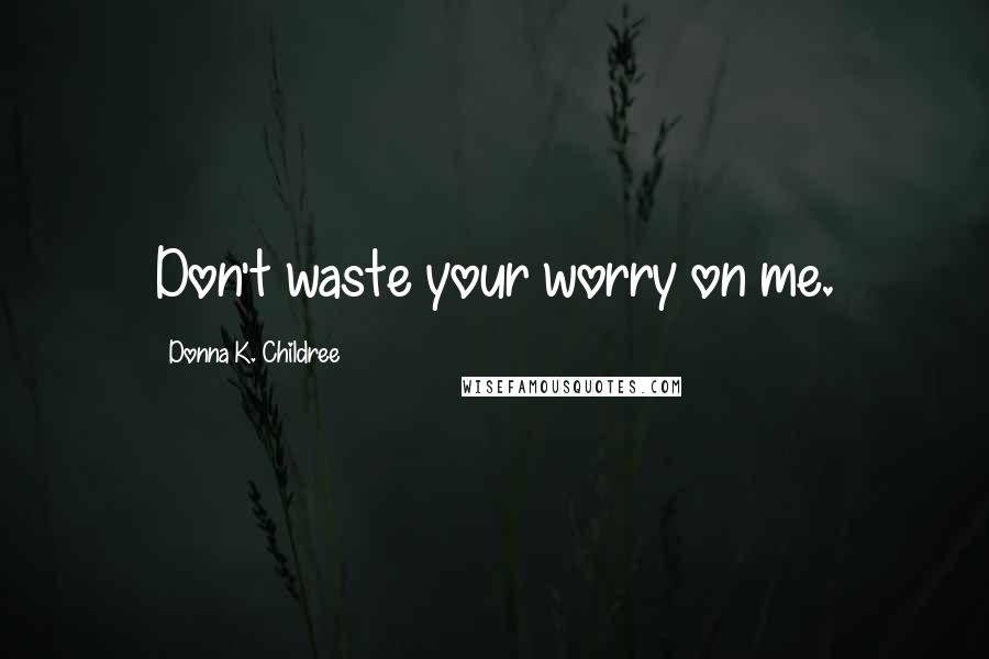 Donna K. Childree Quotes: Don't waste your worry on me.
