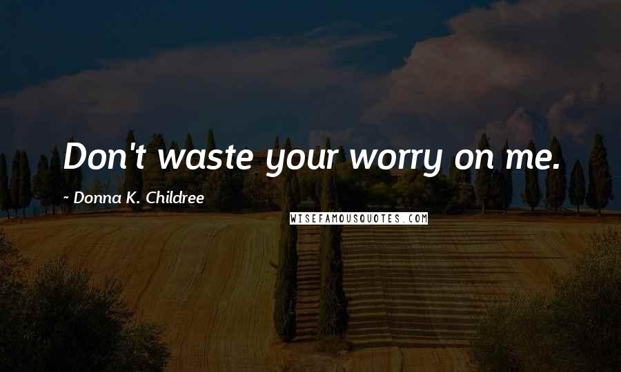 Donna K. Childree Quotes: Don't waste your worry on me.