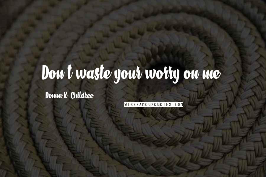 Donna K. Childree Quotes: Don't waste your worry on me.