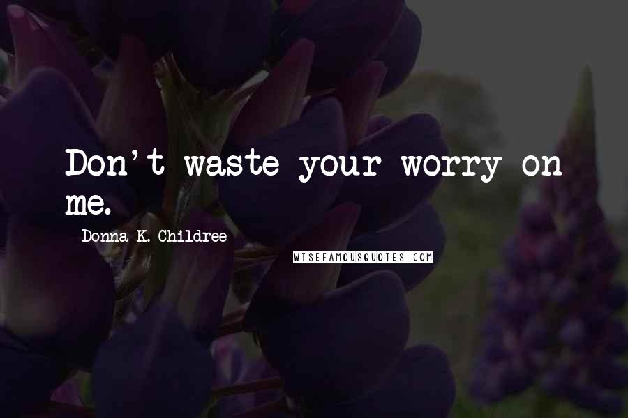 Donna K. Childree Quotes: Don't waste your worry on me.