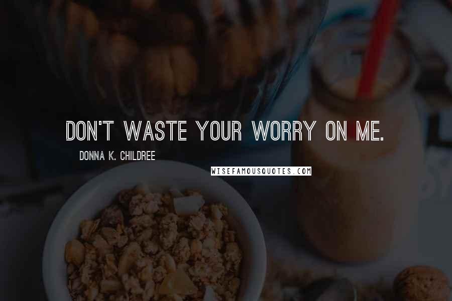 Donna K. Childree Quotes: Don't waste your worry on me.