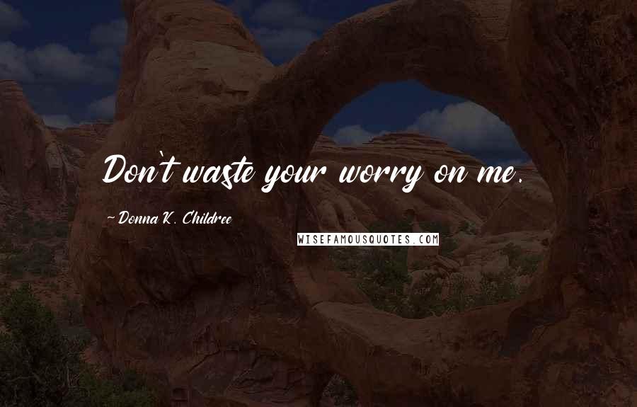 Donna K. Childree Quotes: Don't waste your worry on me.