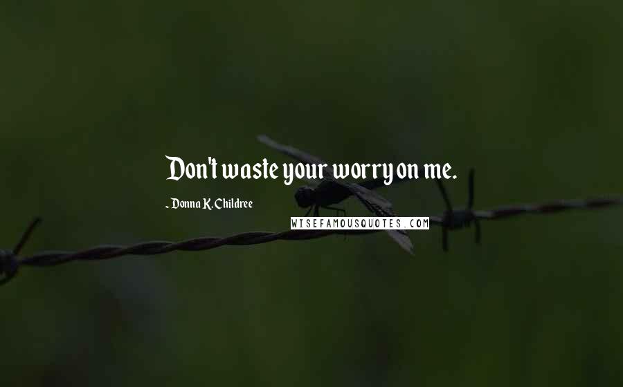 Donna K. Childree Quotes: Don't waste your worry on me.