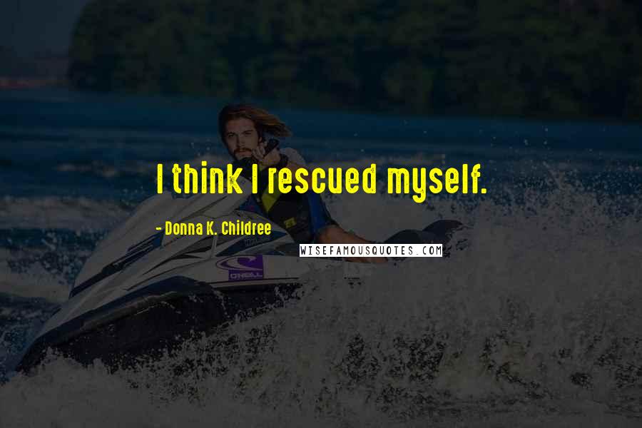 Donna K. Childree Quotes: I think I rescued myself.