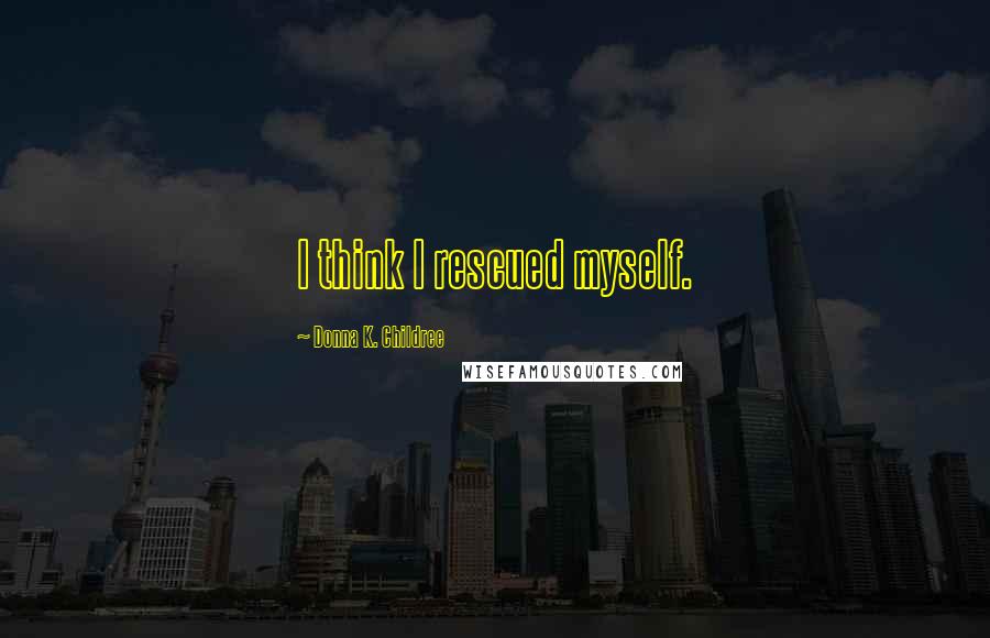 Donna K. Childree Quotes: I think I rescued myself.