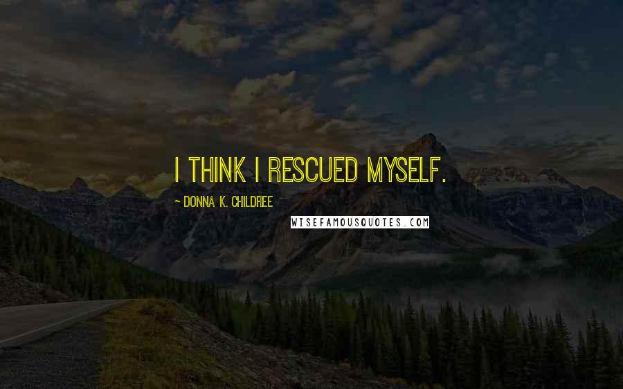 Donna K. Childree Quotes: I think I rescued myself.