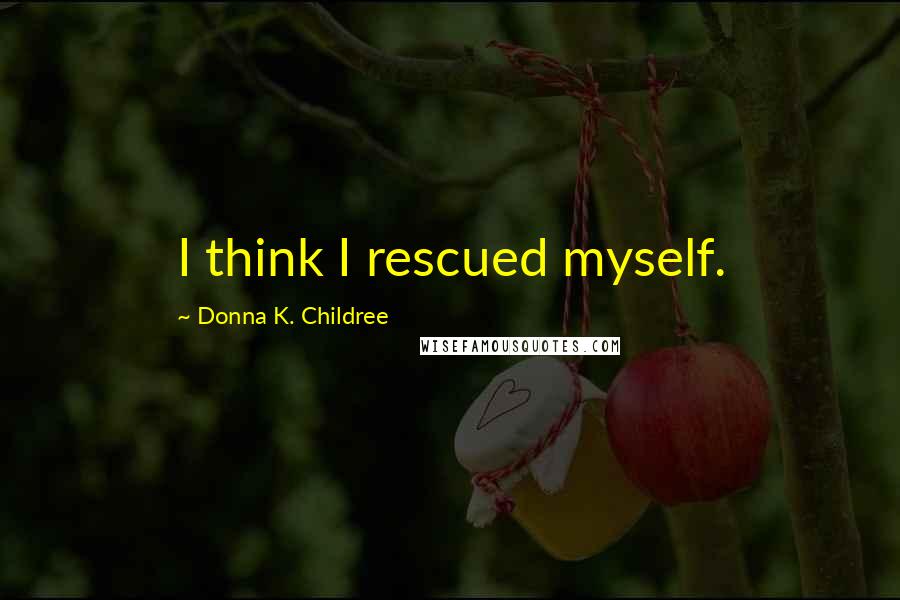 Donna K. Childree Quotes: I think I rescued myself.