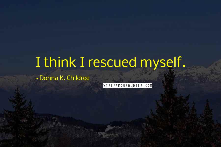 Donna K. Childree Quotes: I think I rescued myself.