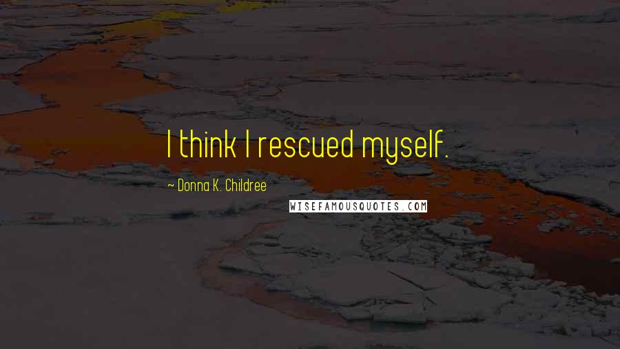 Donna K. Childree Quotes: I think I rescued myself.