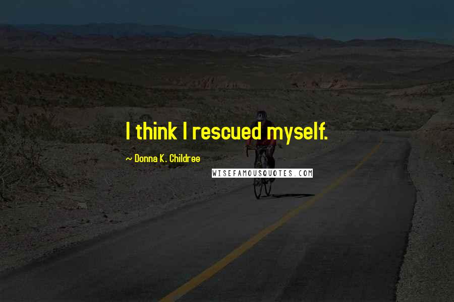 Donna K. Childree Quotes: I think I rescued myself.