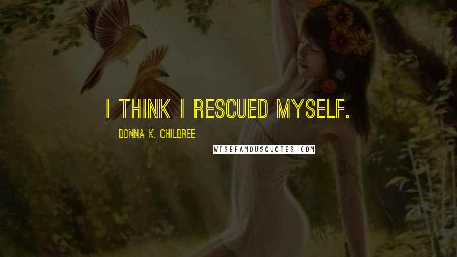 Donna K. Childree Quotes: I think I rescued myself.