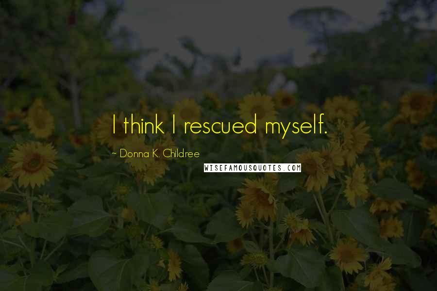 Donna K. Childree Quotes: I think I rescued myself.