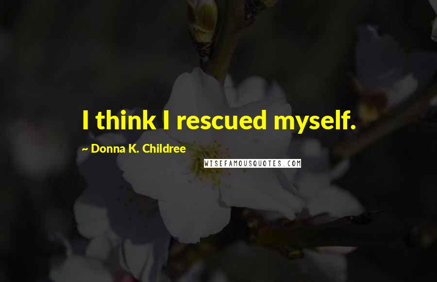 Donna K. Childree Quotes: I think I rescued myself.