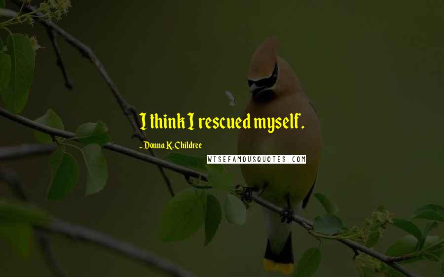 Donna K. Childree Quotes: I think I rescued myself.