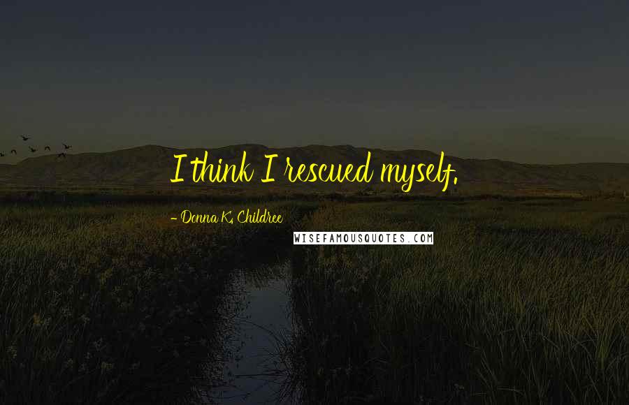 Donna K. Childree Quotes: I think I rescued myself.