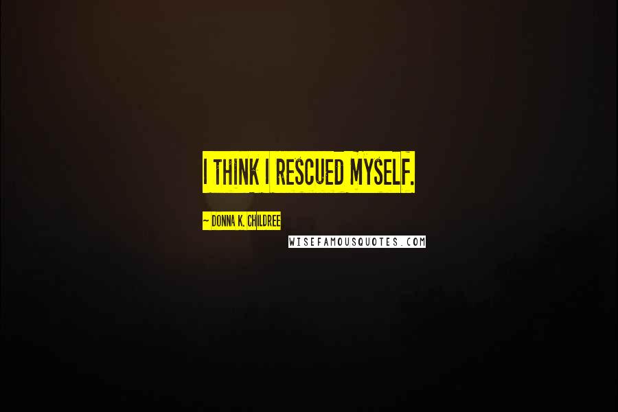 Donna K. Childree Quotes: I think I rescued myself.