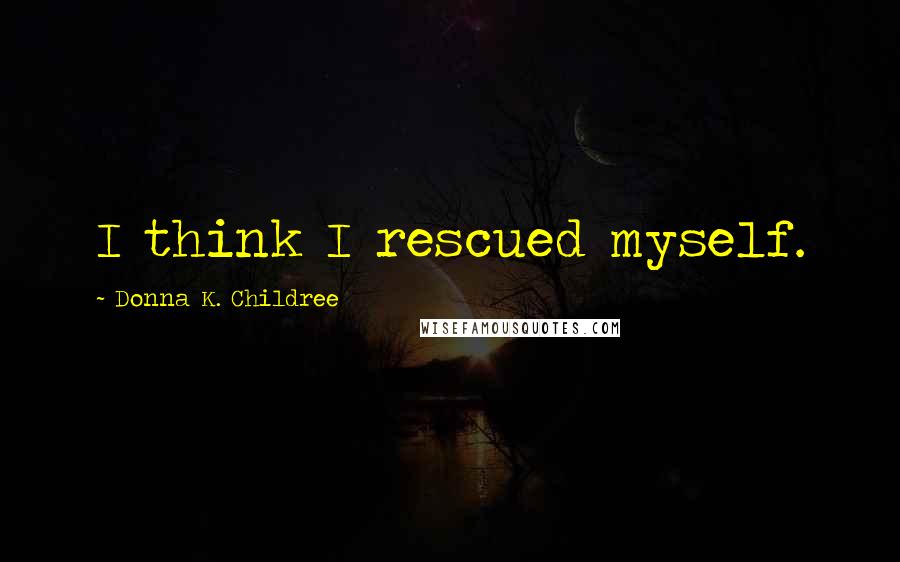 Donna K. Childree Quotes: I think I rescued myself.