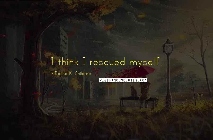 Donna K. Childree Quotes: I think I rescued myself.