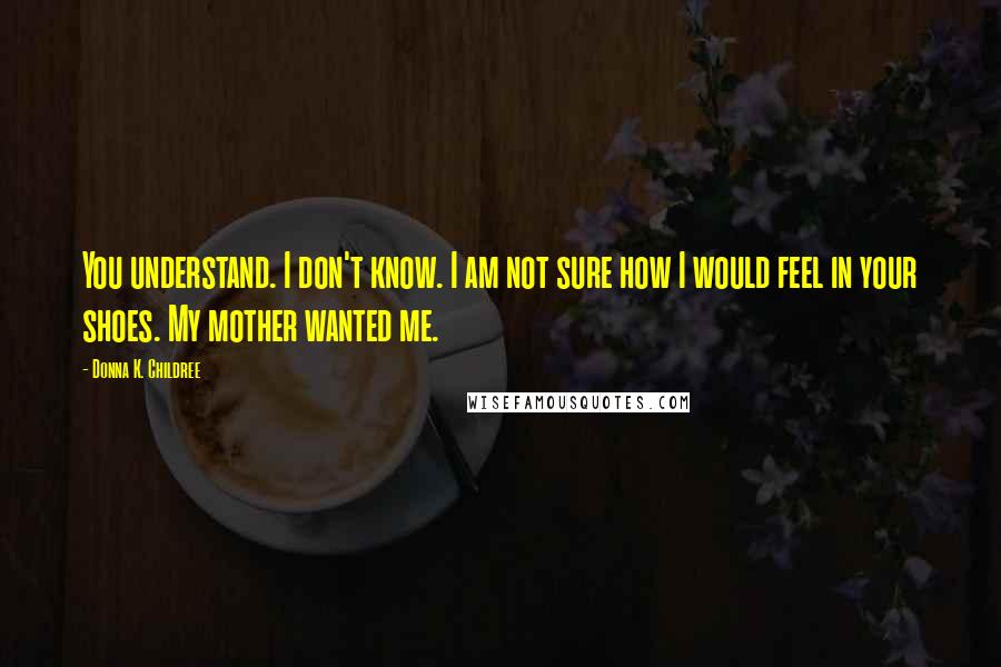 Donna K. Childree Quotes: You understand. I don't know. I am not sure how I would feel in your shoes. My mother wanted me.