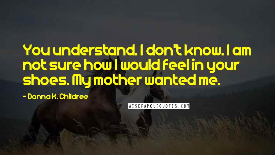 Donna K. Childree Quotes: You understand. I don't know. I am not sure how I would feel in your shoes. My mother wanted me.