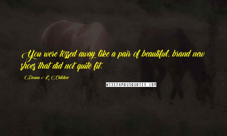 Donna K. Childree Quotes: You were tossed away like a pair of beautiful, brand new shoes that did not quite fit.